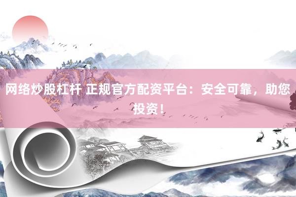 网络炒股杠杆 正规官方配资平台：安全可靠，助您投资！