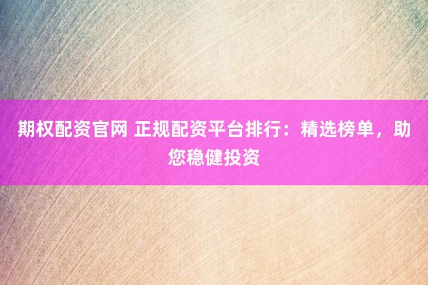 期权配资官网 正规配资平台排行：精选榜单，助您稳健投资