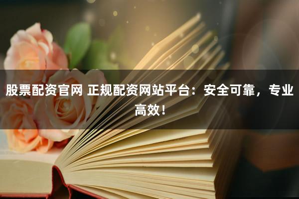 股票配资官网 正规配资网站平台：安全可靠，专业高效！