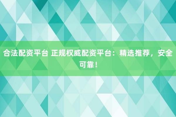 合法配资平台 正规权威配资平台：精选推荐，安全可靠！