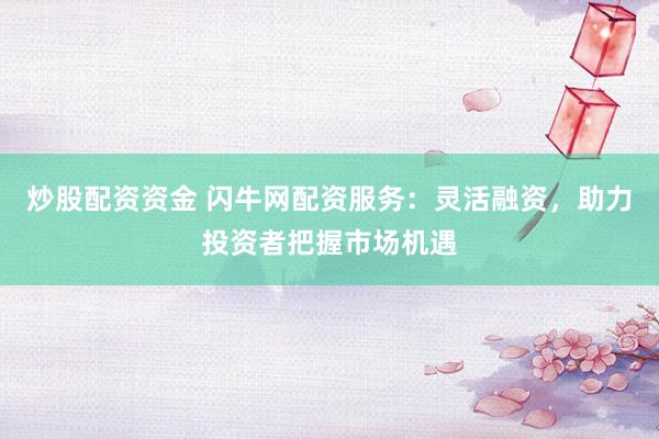 炒股配资资金 闪牛网配资服务：灵活融资，助力投资者把握市场机遇