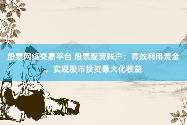 股票网络交易平台 股票配资账户：高效利用资金，实现股市投资最大化收益