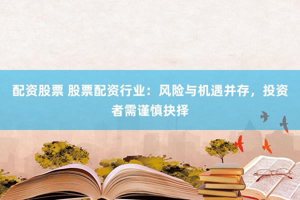 配资股票 股票配资行业：风险与机遇并存，投资者需谨慎抉择