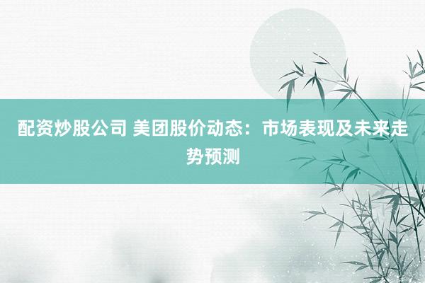 配资炒股公司 美团股价动态：市场表现及未来走势预测