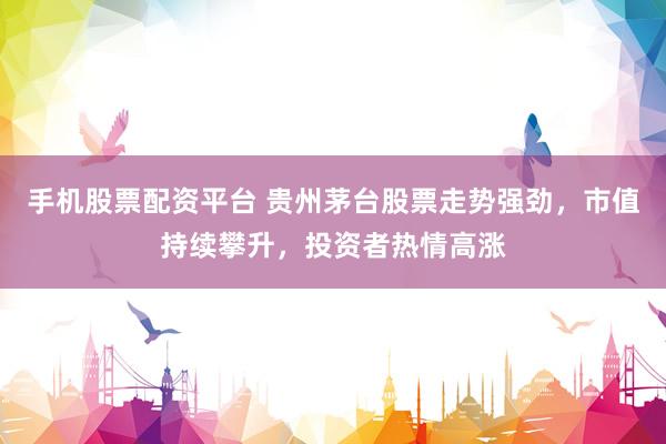手机股票配资平台 贵州茅台股票走势强劲，市值持续攀升，投资者热情高涨