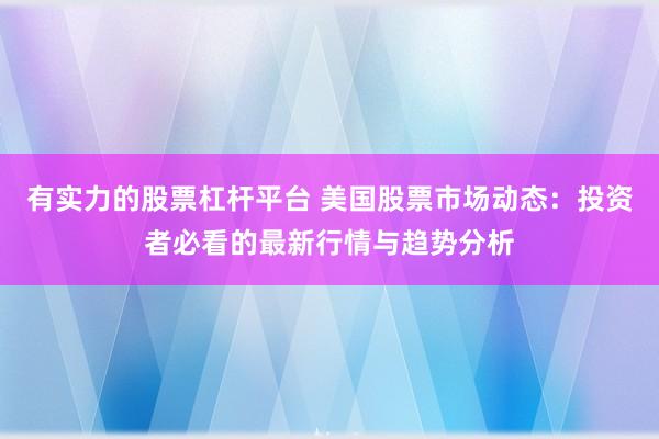 有实力的股票杠杆平台 美国股票市场动态：投资者必看的最新行情与趋势分析