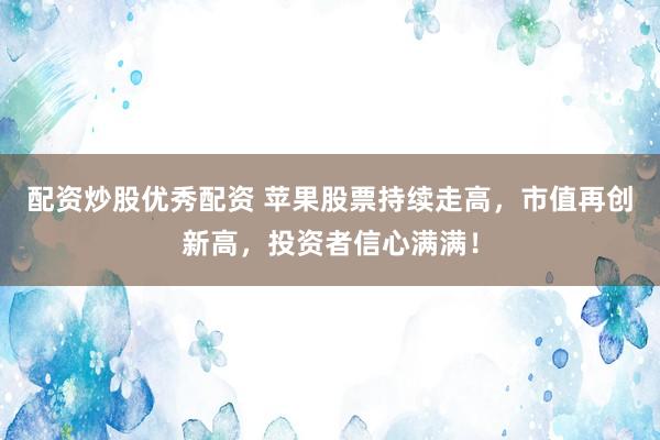 配资炒股优秀配资 苹果股票持续走高，市值再创新高，投资者信心满满！