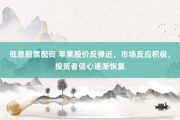 低息股票配资 苹果股价反弹近，市场反应积极，投资者信心逐渐恢复