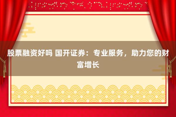 股票融资好吗 国开证券：专业服务，助力您的财富增长