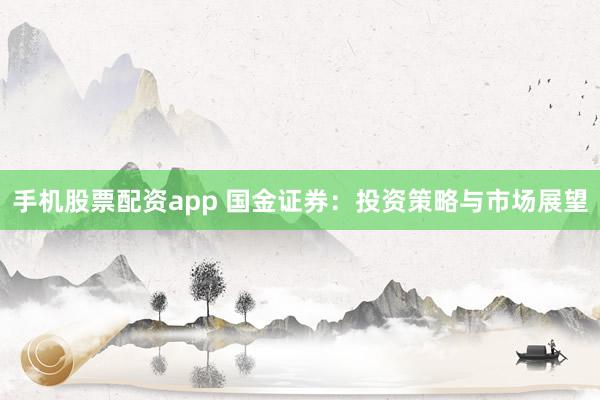 手机股票配资app 国金证券：投资策略与市场展望