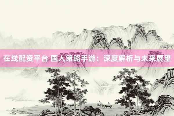 在线配资平台 国人策略手游：深度解析与未来展望