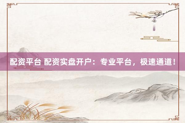 配资平台 配资实盘开户：专业平台，极速通道！