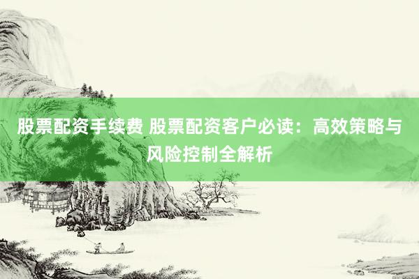 股票配资手续费 股票配资客户必读：高效策略与风险控制全解析