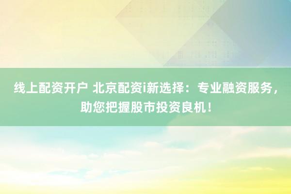 线上配资开户 北京配资i新选择：专业融资服务，助您把握股市投资良机！