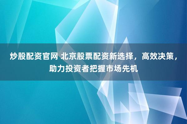 炒股配资官网 北京股票配资新选择，高效决策，助力投资者把握市场先机
