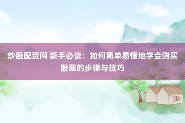 炒股配资网 新手必读：如何简单易懂地学会购买股票的步骤与技巧