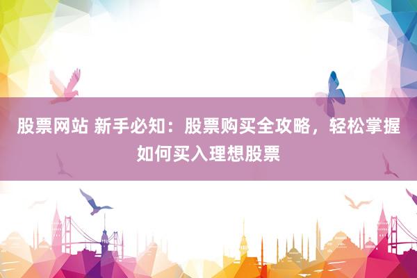 股票网站 新手必知：股票购买全攻略，轻松掌握如何买入理想股票