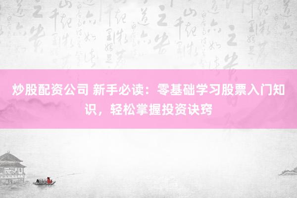 炒股配资公司 新手必读：零基础学习股票入门知识，轻松掌握投资诀窍