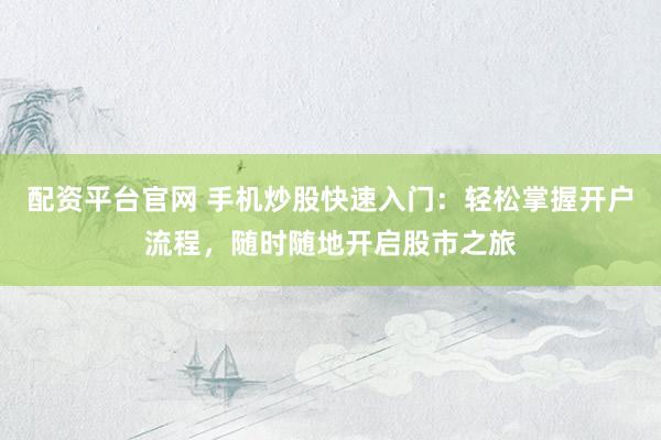 配资平台官网 手机炒股快速入门：轻松掌握开户流程，随时随地开启股市之旅