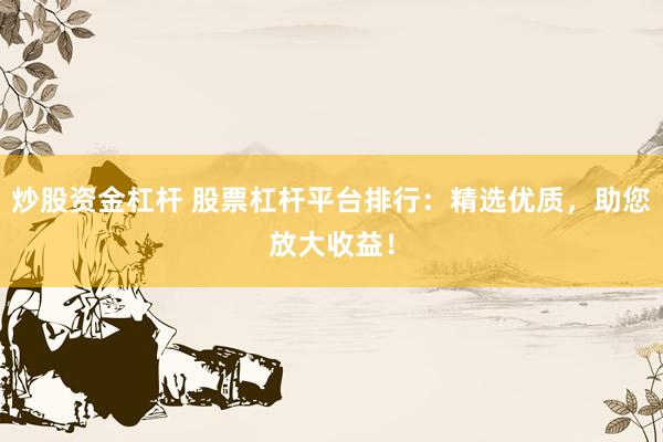 炒股资金杠杆 股票杠杆平台排行：精选优质，助您放大收益！