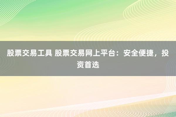 股票交易工具 股票交易网上平台：安全便捷，投资首选