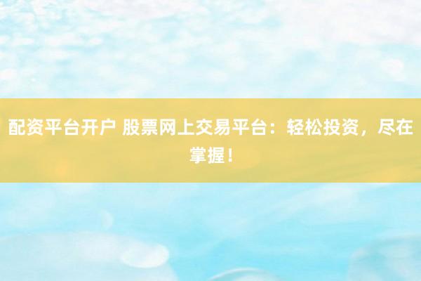 配资平台开户 股票网上交易平台：轻松投资，尽在掌握！