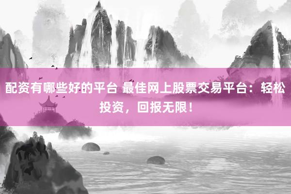 配资有哪些好的平台 最佳网上股票交易平台：轻松投资，回报无限！