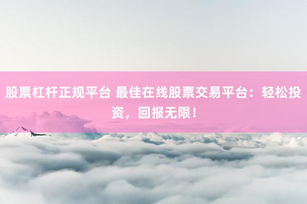 股票杠杆正规平台 最佳在线股票交易平台：轻松投资，回报无限！