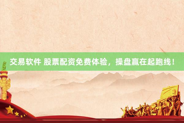 交易软件 股票配资免费体验，操盘赢在起跑线！