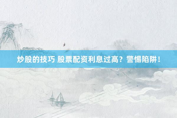 炒股的技巧 股票配资利息过高？警惕陷阱！