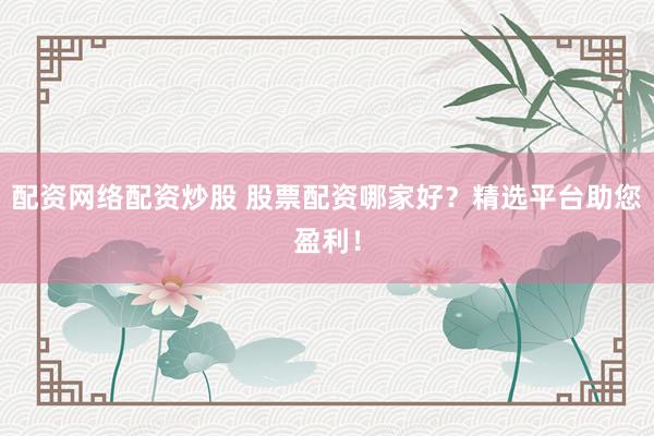 配资网络配资炒股 股票配资哪家好？精选平台助您盈利！