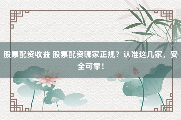 股票配资收益 股票配资哪家正规？认准这几家，安全可靠！