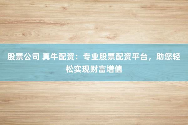 股票公司 真牛配资：专业股票配资平台，助您轻松实现财富增值
