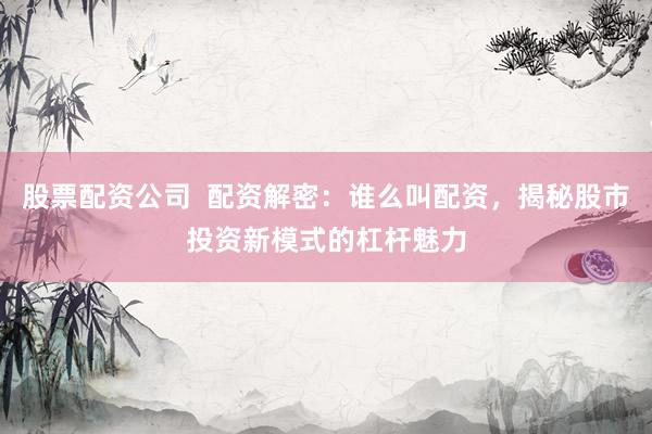 股票配资公司  配资解密：谁么叫配资，揭秘股市投资新模式的杠杆魅力