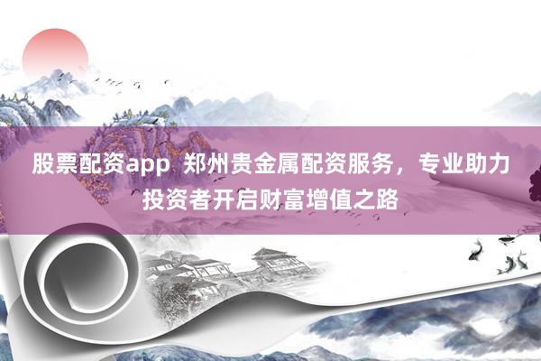 股票配资app  郑州贵金属配资服务，专业助力投资者开启财富增值之路