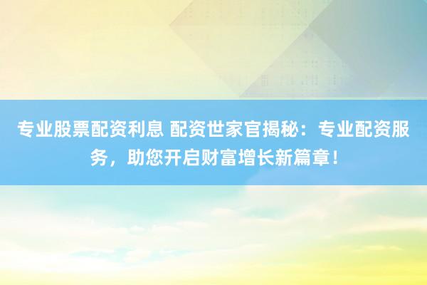 专业股票配资利息 配资世家官揭秘：专业配资服务，助您开启财富增长新篇章！