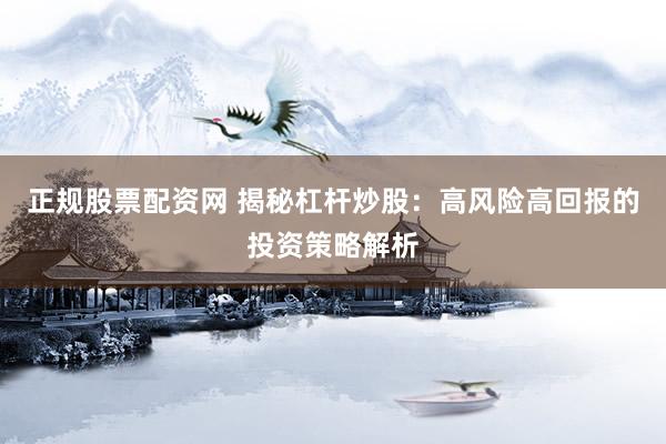 正规股票配资网 揭秘杠杆炒股：高风险高回报的投资策略解析