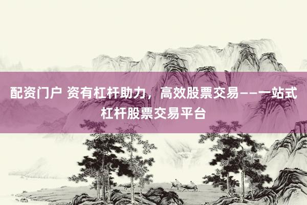 配资门户 资有杠杆助力，高效股票交易——一站式杠杆股票交易平台