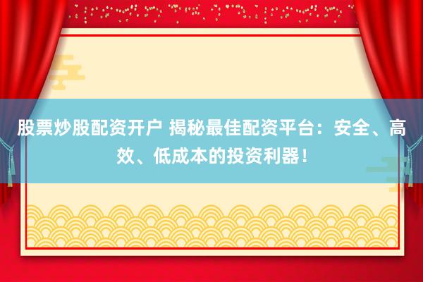 股票炒股配资开户 揭秘最佳配资平台：安全、高效、低成本的投资利器！