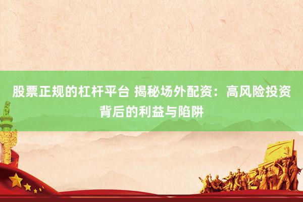 股票正规的杠杆平台 揭秘场外配资：高风险投资背后的利益与陷阱