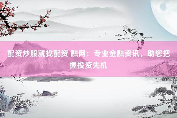 配资炒股就找配资 融网：专业金融资讯，助您把握投资先机