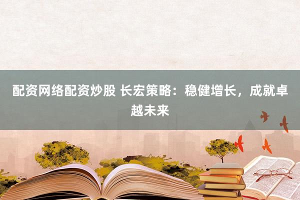 配资网络配资炒股 长宏策略：稳健增长，成就卓越未来