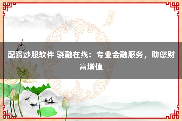 配资炒股软件 骁融在线：专业金融服务，助您财富增值