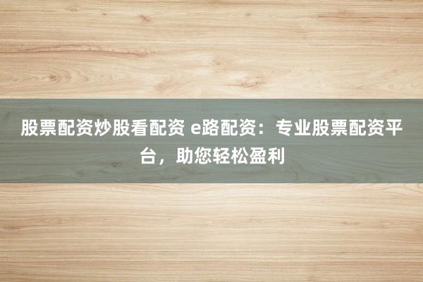 股票配资炒股看配资 e路配资：专业股票配资平台，助您轻松盈利