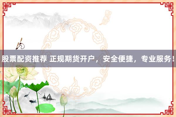 股票配资推荐 正规期货开户，安全便捷，专业服务！