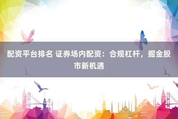 配资平台排名 证券场内配资：合规杠杆，掘金股市新机遇