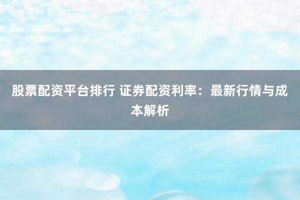 股票配资平台排行 证券配资利率：最新行情与成本解析