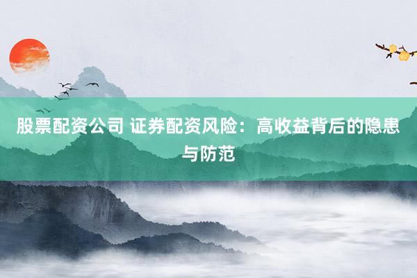 股票配资公司 证券配资风险：高收益背后的隐患与防范