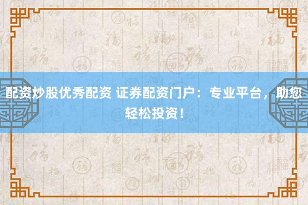 配资炒股优秀配资 证券配资门户：专业平台，助您轻松投资！