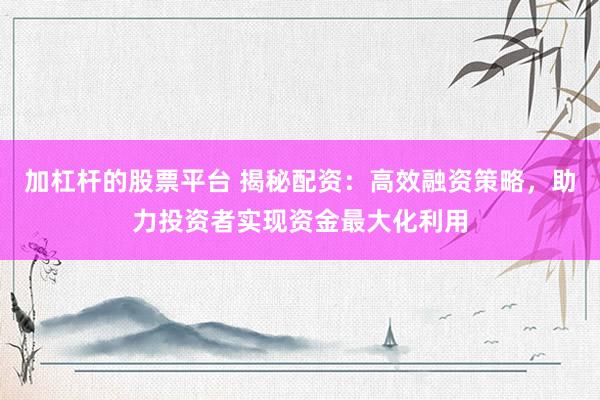 加杠杆的股票平台 揭秘配资：高效融资策略，助力投资者实现资金最大化利用